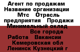 Агент по продажам › Название организации ­ Мтс › Отрасль предприятия ­ Продажи › Минимальный оклад ­ 18 000 - Все города Работа » Вакансии   . Кемеровская обл.,Ленинск-Кузнецкий г.